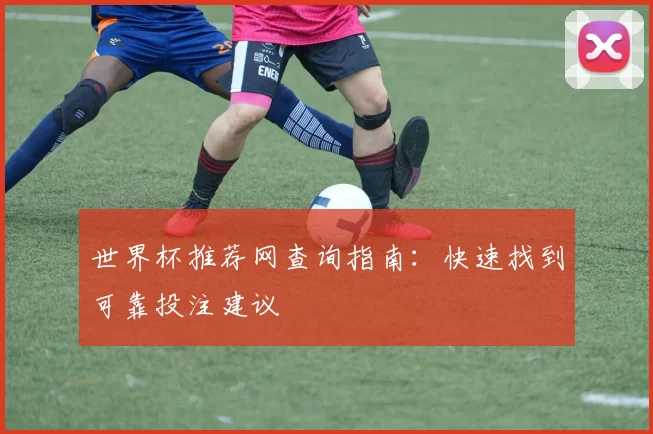 世界杯推荐网查询指南：快速找到可靠投注建议