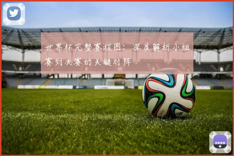 世界杯完整赛程图：深度解析小组赛到决赛的关键对阵