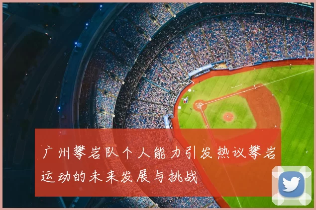 广州攀岩队个人能力引发热议攀岩运动的未来发展与挑战