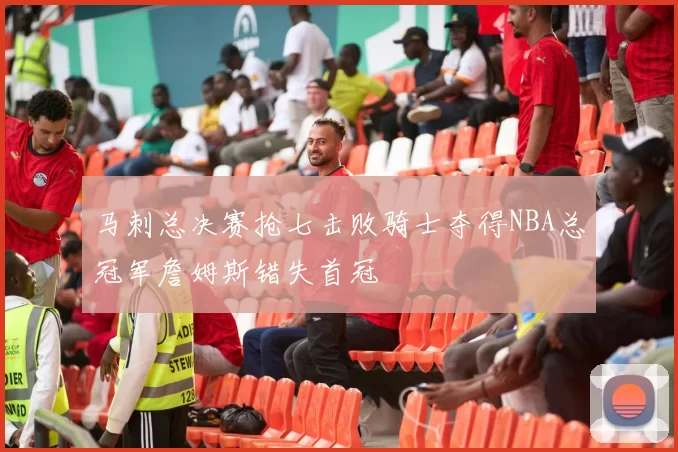 马刺总决赛抢七击败骑士夺得NBA总冠军詹姆斯错失首冠