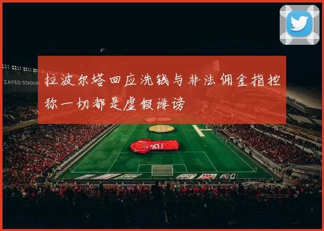 拉波尔塔回应洗钱与非法佣金指控称一切都是虚假诽谤