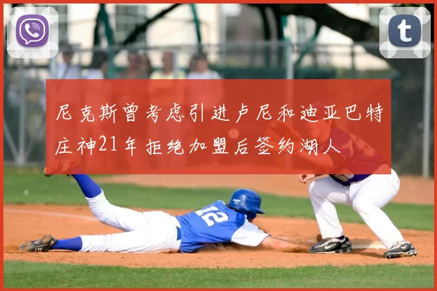 尼克斯曾考虑引进卢尼和迪亚巴特庄神21年拒绝加盟后签约湖人