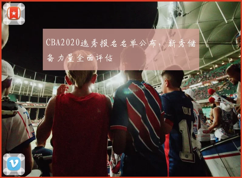 CBA2020选秀报名名单公布，新秀储备力量全面评估