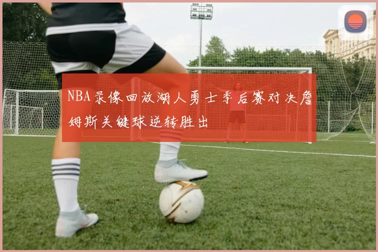NBA录像回放湖人勇士季后赛对决詹姆斯关键球逆转胜出