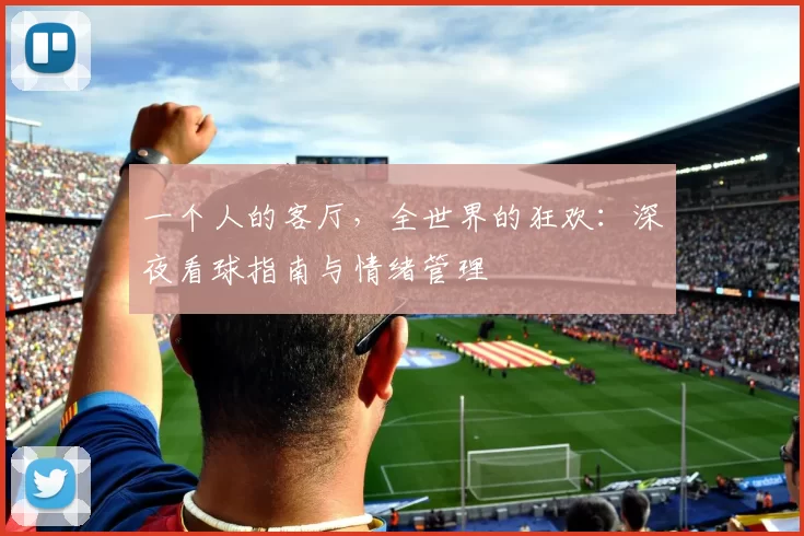 一个人的客厅,全世界的狂欢:深夜看球指南与情绪管理