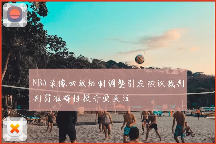 NBA录像回放机制调整引发热议裁判判罚准确性提升受关注