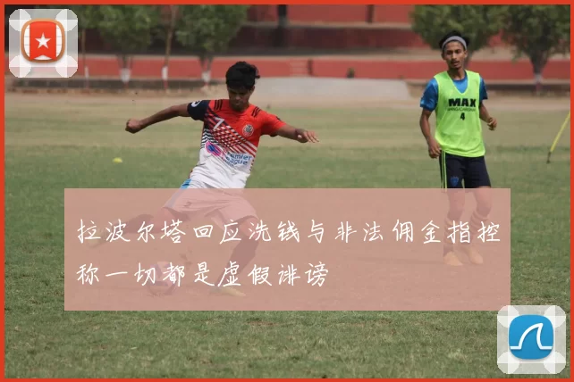 拉波尔塔回应洗钱与非法佣金指控称一切都是虚假诽谤