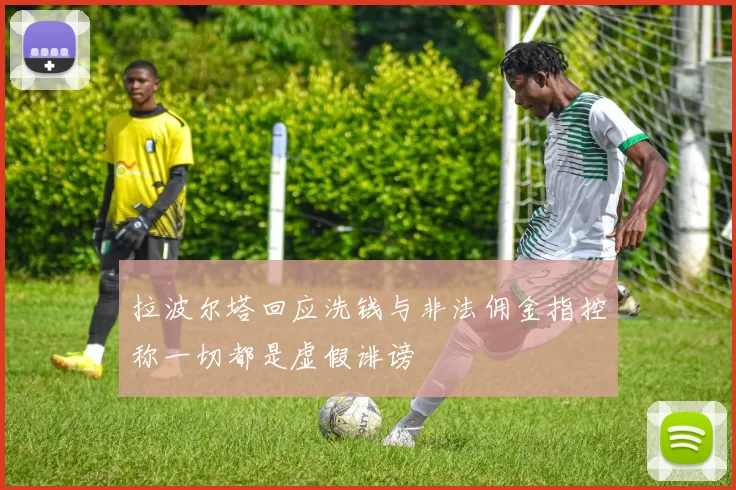 拉波尔塔回应洗钱与非法佣金指控称一切都是虚假诽谤