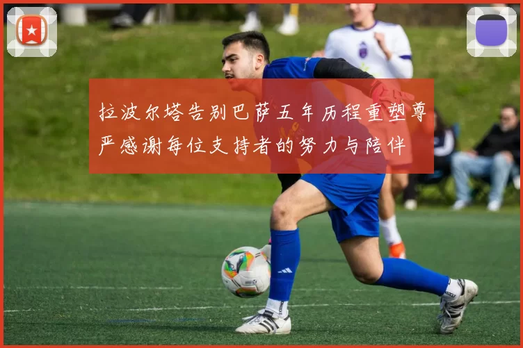 拉波尔塔告别巴萨五年历程重塑尊严感谢每位支持者的努力与陪伴