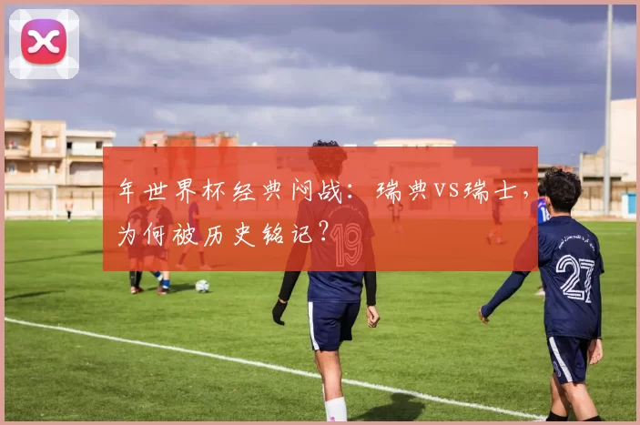年世界杯经典闷战：瑞典vs瑞士，为何被历史铭记？