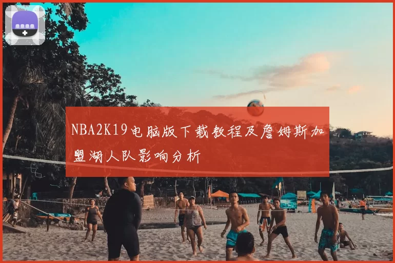 NBA2K19电脑版下载教程及詹姆斯加盟湖人队影响分析