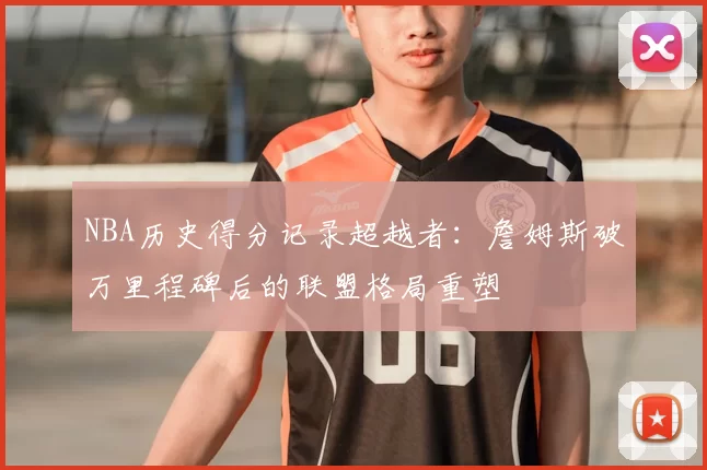 NBA历史得分记录超越者：詹姆斯破万里程碑后的联盟格局重塑